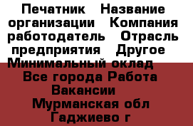 Печатник › Название организации ­ Компания-работодатель › Отрасль предприятия ­ Другое › Минимальный оклад ­ 1 - Все города Работа » Вакансии   . Мурманская обл.,Гаджиево г.